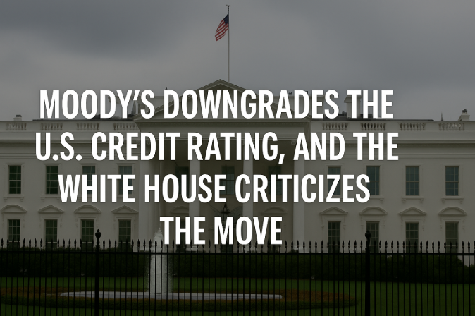 Moody's Downgrades the U.S. Credit Rating, and the White House Criticizes the Move